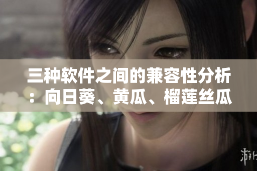 三种软件之间的兼容性分析：向日葵、黄瓜、榴莲丝瓜如何一起运行？