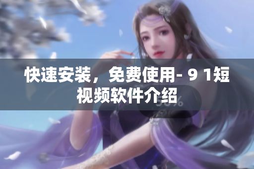 快速安装，免费使用- 9 1短视频软件介绍