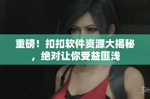 重磅！扣扣软件资源大揭秘，绝对让你受益匪浅