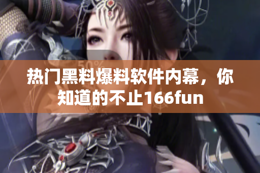热门黑料爆料软件内幕，你知道的不止166fun