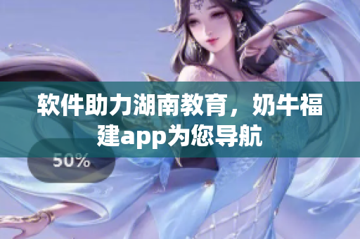 软件助力湖南教育，奶牛福建app为您导航