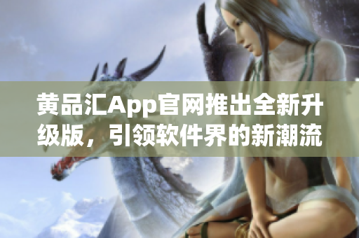 黄品汇App官网推出全新升级版，引领软件界的新潮流