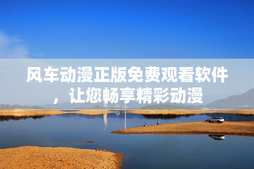 风车动漫正版免费观看软件，让您畅享精彩动漫