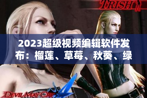 2023超级视频编辑软件发布：榴莲、草莓、秋葵、绿巨人特效一应俱全！
