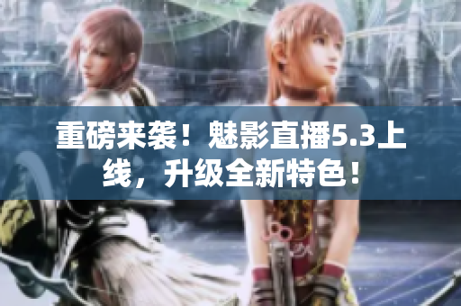 重磅来袭！魅影直播5.3上线，升级全新特色！