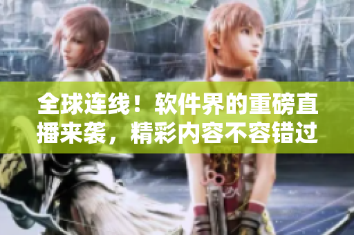 全球连线！软件界的重磅直播来袭，精彩内容不容错过！