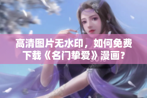 高清图片无水印，如何免费下载《名门挚爱》漫画？
