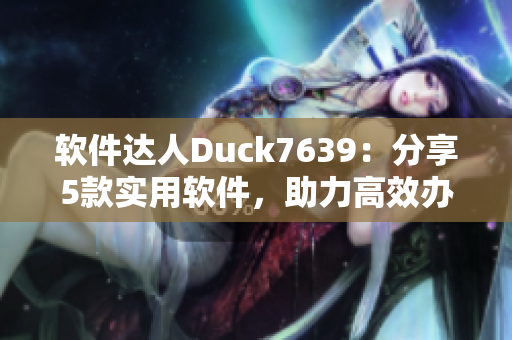 软件达人Duck7639：分享5款实用软件，助力高效办公！