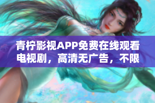 青柠影视APP免费在线观看电视剧，高清无广告，不限制下载速度