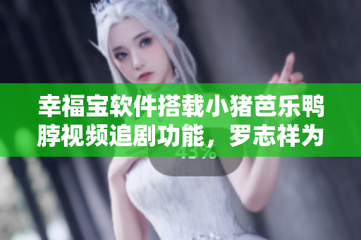 幸福宝软件搭载小猪芭乐鸭脖视频追剧功能，罗志祥为其代言