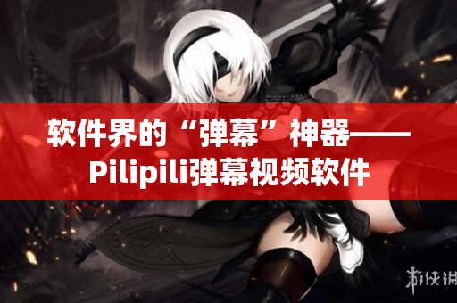软件界的“弹幕”神器——Pilipili弹幕视频软件