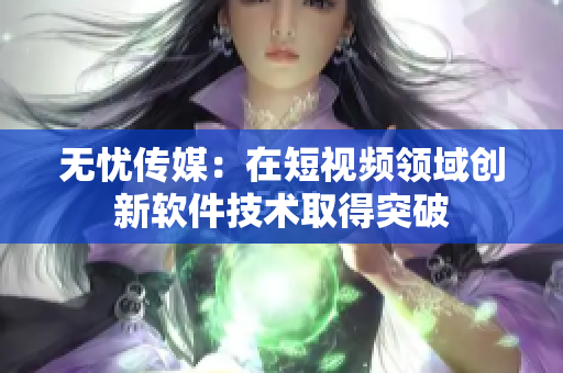 无忧传媒：在短视频领域创新软件技术取得突破