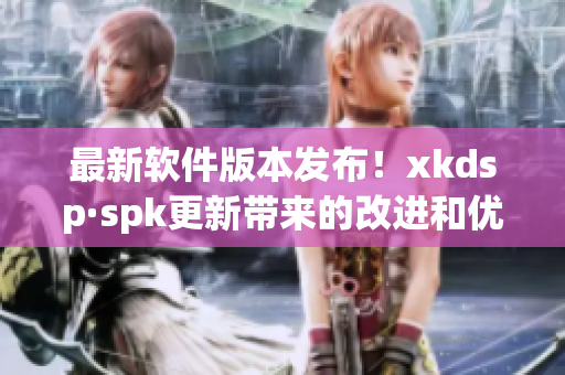 最新软件版本发布！xkdsp·spk更新带来的改进和优化(1)