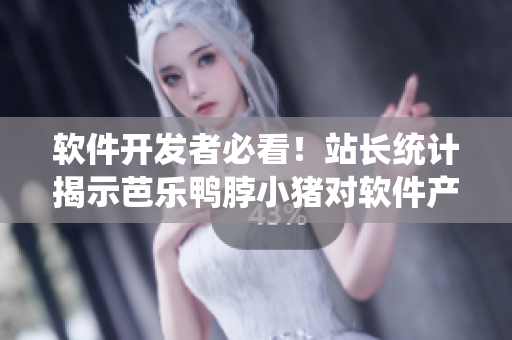 软件开发者必看！站长统计揭示芭乐鸭脖小猪对软件产业的启示！