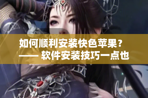 如何顺利安装快色苹果？ —— 软件安装技巧一点也不难