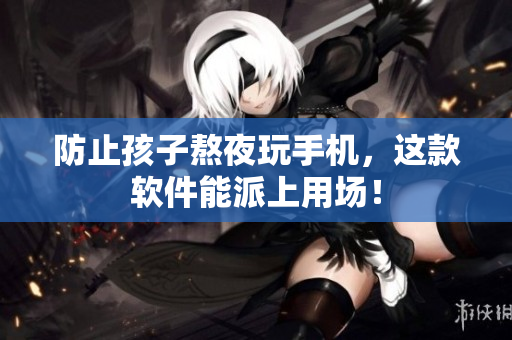 防止孩子熬夜玩手机，这款软件能派上用场！