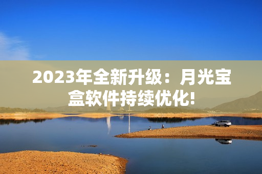 2023年全新升级：月光宝盒软件持续优化!