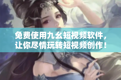 免费使用九幺短视频软件，让你尽情玩转短视频创作！