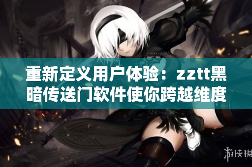 重新定义用户体验：zztt黑暗传送门软件使你跨越维度！