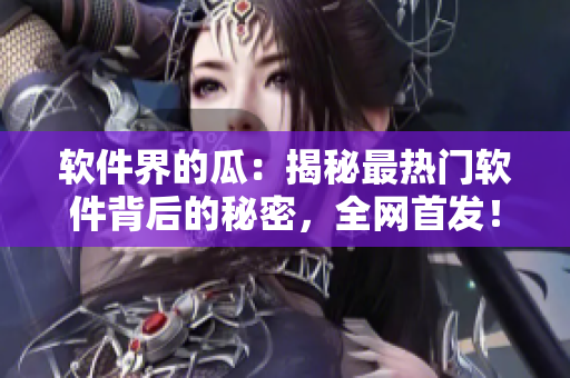 软件界的瓜：揭秘最热门软件背后的秘密，全网首发！