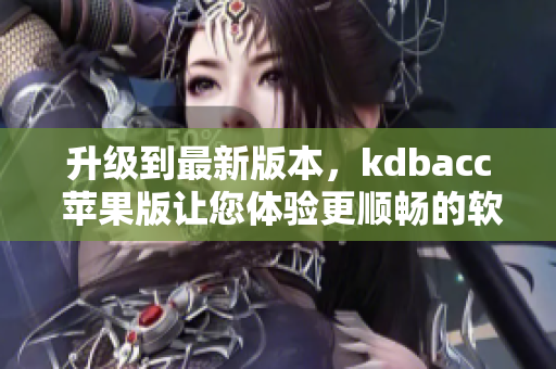 升级到最新版本，kdbacc 苹果版让您体验更顺畅的软件运行