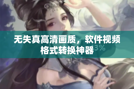 无失真高清画质，软件视频格式转换神器