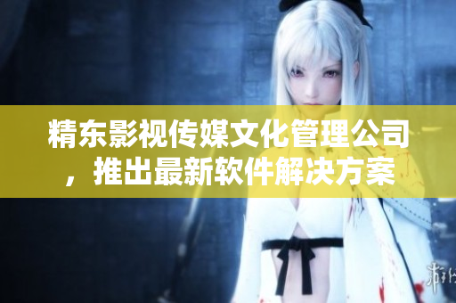 精东影视传媒文化管理公司，推出最新软件解决方案