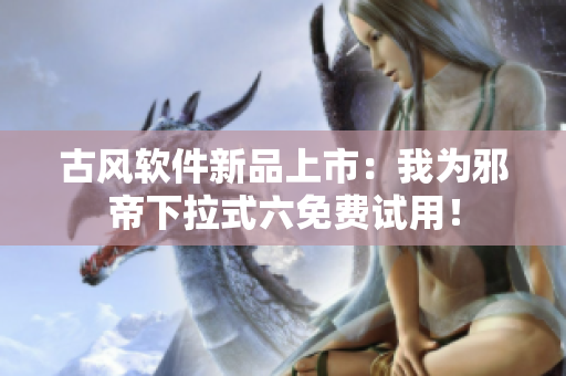 古风软件新品上市：我为邪帝下拉式六免费试用！