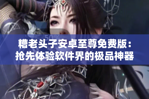 糟老头子安卓至尊免费版：抢先体验软件界的极品神器！