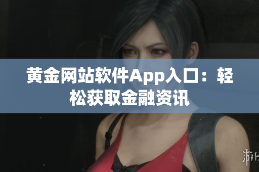 黄金网站软件App入口：轻松获取金融资讯