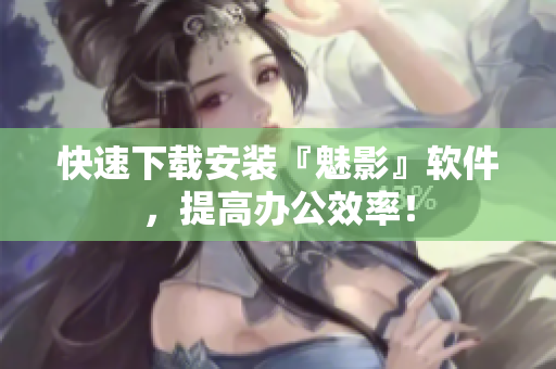 快速下载安装『魅影』软件，提高办公效率！