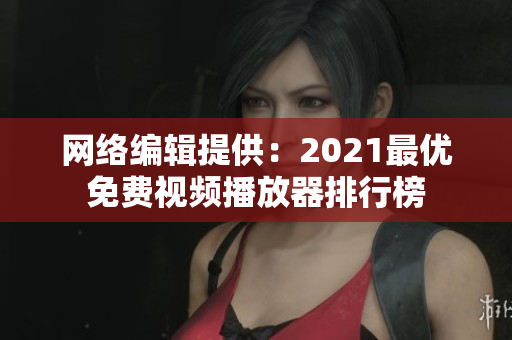 网络编辑提供：2021最优免费视频播放器排行榜