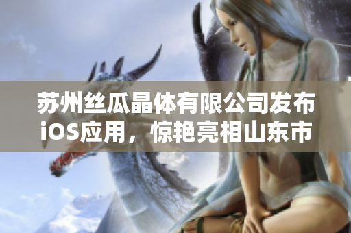 苏州丝瓜晶体有限公司发布iOS应用，惊艳亮相山东市场
