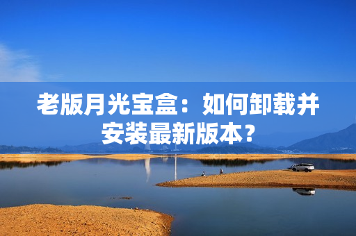 老版月光宝盒：如何卸载并安装最新版本？