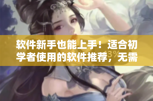 软件新手也能上手！适合初学者使用的软件推荐，无需任何编程基础