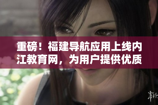 重磅！福建导航应用上线内江教育网，为用户提供优质软件资源！