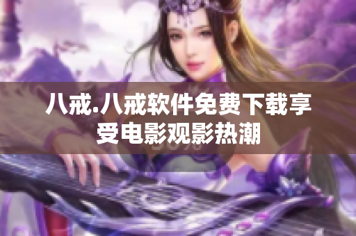 八戒.八戒软件免费下载享受电影观影热潮