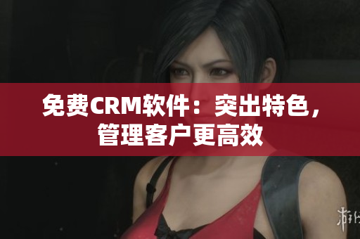 免费CRM软件：突出特色，管理客户更高效