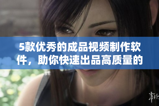 5款优秀的成品视频制作软件，助你快速出品高质量的视频素材