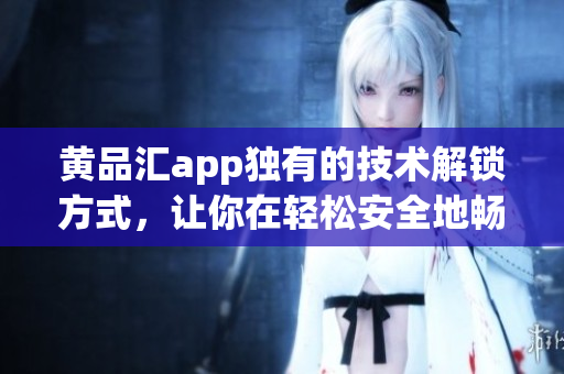 黄品汇app独有的技术解锁方式，让你在轻松安全地畅玩软件。