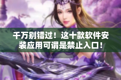 千万别错过！这十款软件安装应用可谓是禁止入口！