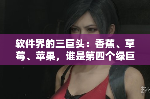 软件界的三巨头：香蕉、草莓、苹果，谁是第四个绿巨人？