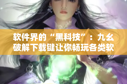 软件界的“黑科技”：九幺破解下载键让你畅玩各类软件