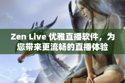 Zen Live 优雅直播软件，为您带来更流畅的直播体验