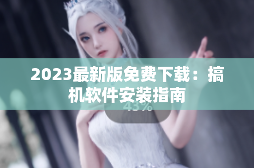 2023最新版免费下载：搞机软件安装指南