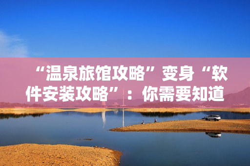 “温泉旅馆攻略”变身“软件安装攻略”：你需要知道的6个细节！