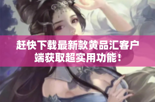 赶快下载最新款黄品汇客户端获取超实用功能！