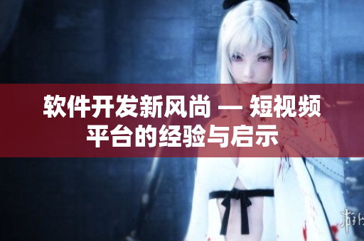 软件开发新风尚 — 短视频平台的经验与启示