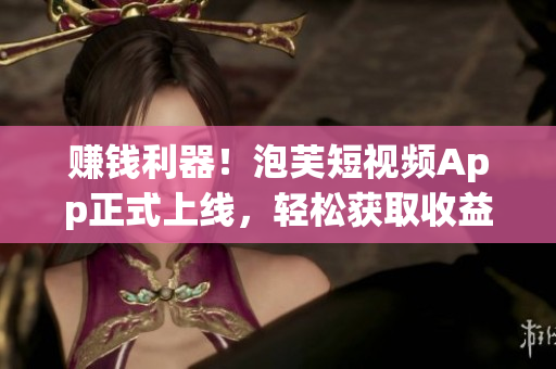 赚钱利器！泡芙短视频App正式上线，轻松获取收益！