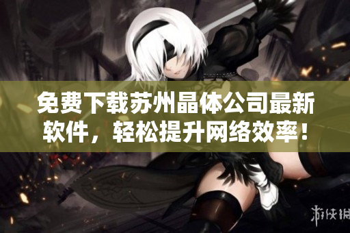 免费下载苏州晶体公司最新软件，轻松提升网络效率！